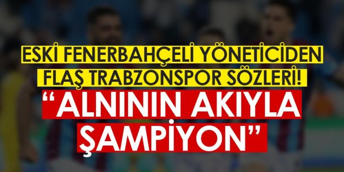 Eski Fenerbahçeli yöneticiden flaş Trabzonspor sözleri! 