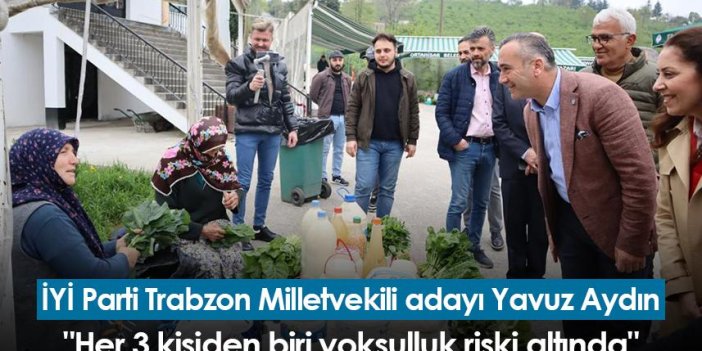 İYİ Parti Trabzon Milletvekili adayı Yavuz Aydın: "Her 3 kişiden biri yoksulluk riski altında"