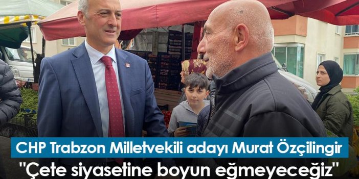 CHP Trabzon Milletvekili adayı Murat Özçilingir: "Çete siyasetine boyun eğmeyeceğiz"