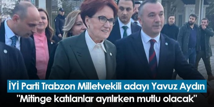 İYİ Parti Trabzon Milletvekili adayı Yavuz Aydın: "Mitinge katılanlar ayrılırken mutlu olacak"