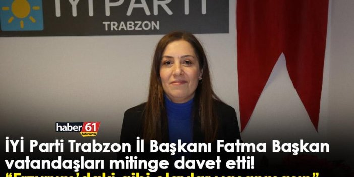 Trabzon İYİ Parti İl Başkanı Fatma Başkan vatandaşları mitinge davet etti! “Erzurum’daki gibi olaylar yaşanmasın”