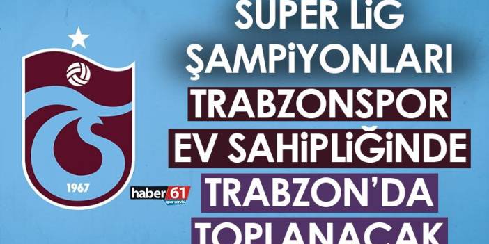 Trabzonspor Divan Başkanı açıkladı! Süper Lig şampiyonları Trabzon’da toplanıyor