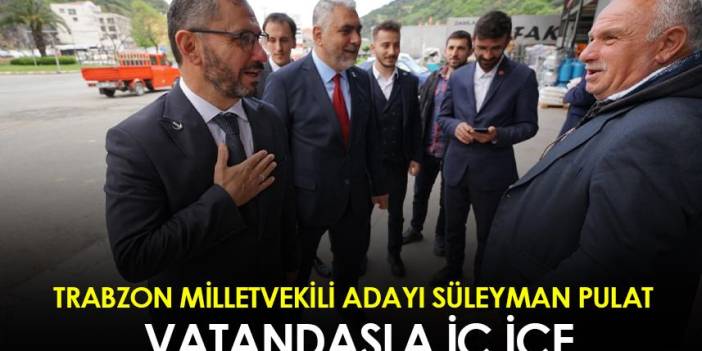 Trabzon Milletvekili Adayı Süleyman Pulat vatandaşla iç içe