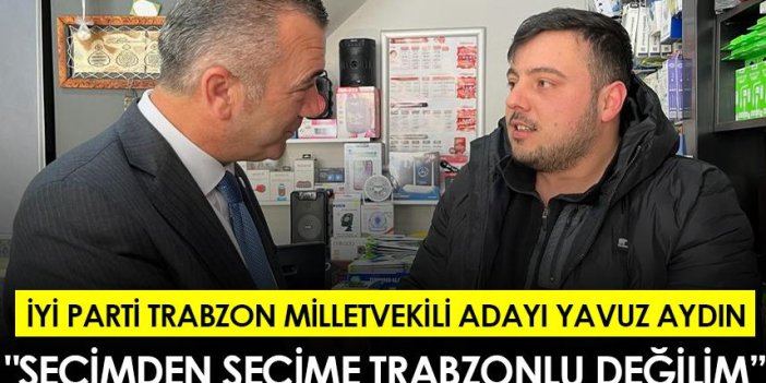 İYİ Parti Trabzon Milletvekili adayı Yavuz Aydın: "Seçimden seçime Trabzonlu değilim”
