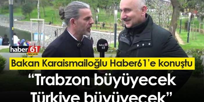 Bakan Karaismailoğlu Haber61’e konuştu: “Trabzon büyüyecek, Türkiye büyüyecek”