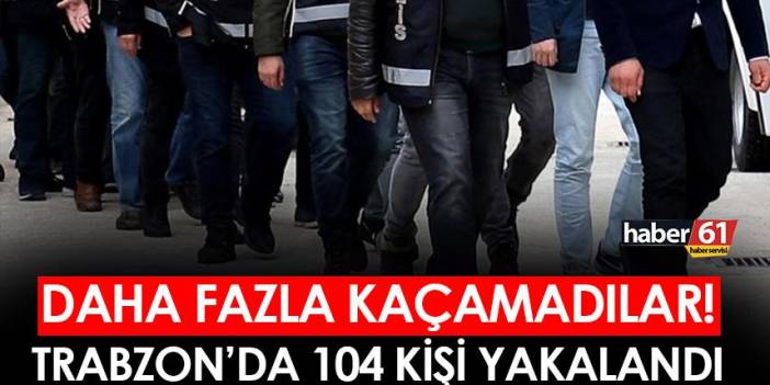 Trabzon'da daha fazla kaçamadılar! 104 kişi yakalandı