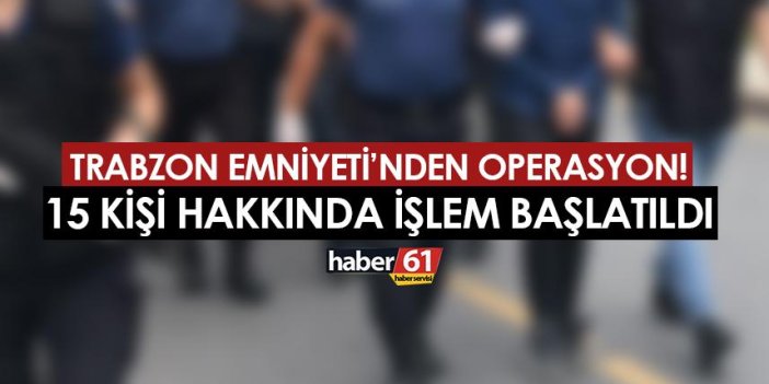 Trabzon Emniyeti'nden operasyon! 15 kişi hakkında işlem başlatıldı