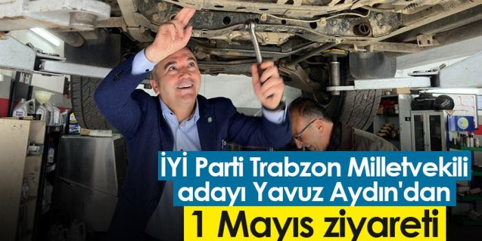 İYİ Parti Trabzon Milletvekili adayı Yavuz Aydın'dan 1 Mayıs ziyareti