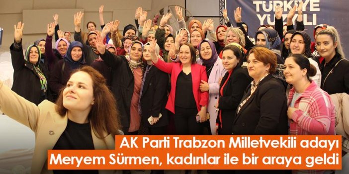AK Parti Trabzon Milletvekili adayı Meryem Sürmen, kadınlar ile bir araya geldi