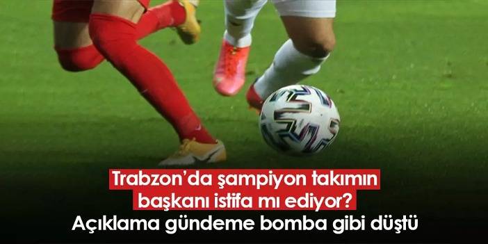 Trabzon’da şampiyon takımın başkanı istifa mı ediyor? Açıklama gündeme bomba gibi düştü