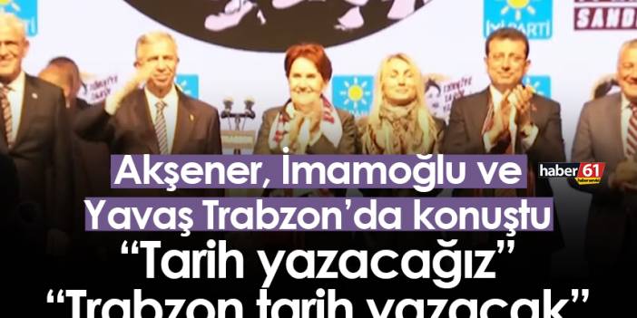 Akşener, İmamoğlu ve Yavaş Trabzon’da konuştu: “Tarih yazacağız” “Trabzon tarih yazacak”