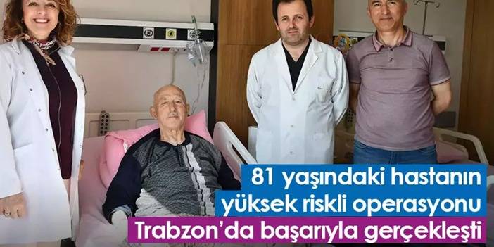 81 yaşındaki hastanın yüksek riskli operasyonu Trabzon’da başarıyla gerçekleşti