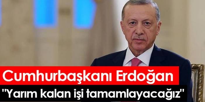 Cumhurbaşkanı Erdoğan: "Yarım kalan işi tamamlayacağız"