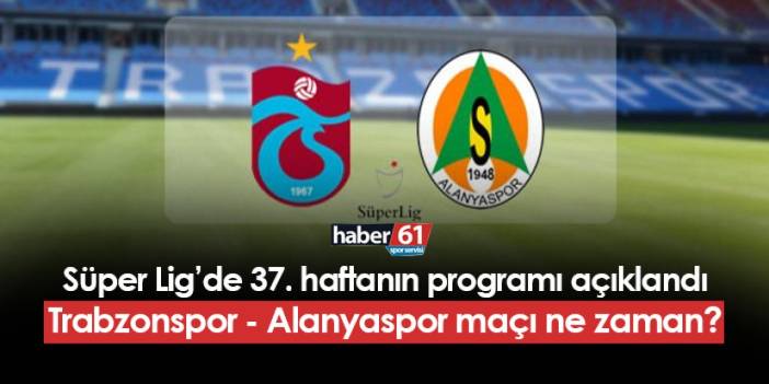 Süper Lig'de 37. haftanın programı açıklandı! Trabzonspor - Alanyaspor maçı ne zaman?