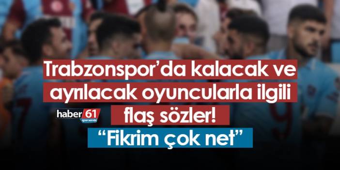 Trabzonspor’da kalacak ve ayrılacak oyuncularla ilgili flaş sözler! “Fikrim çok net”