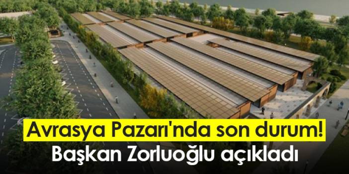 Trabzon Avrasya Pazarı'nda son durum! Başkan Zorluoğlu açıkladı