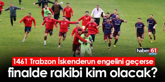 1461 Trabzon İskenderunspor engelini aşarsa finalde rakibi kim olacak?