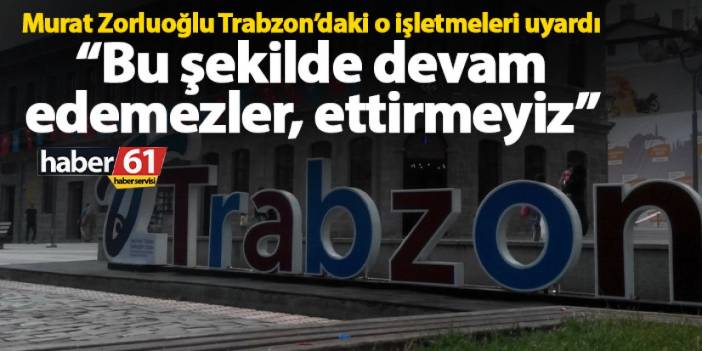 Murat Zorluoğlu Trabzon’daki o işletmeleri uyardı “Bu şekilde devam edemezler, ettirmeyiz”