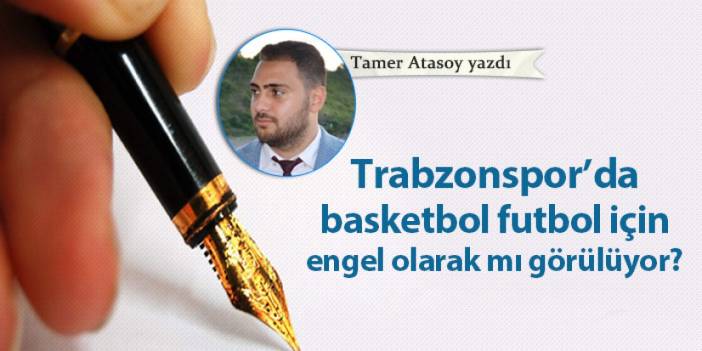 Trabzonspor'da basketbol futbol için engel olarak mı görülüyor?