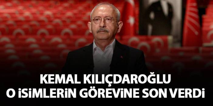 Kemal Kılıçdaroğlu o isimlerin görevine son verdi