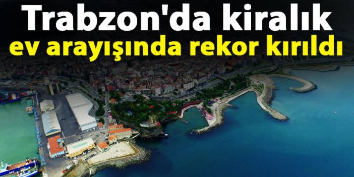 Trabzon'da kiralık ev arayışında rekor kırıldı
