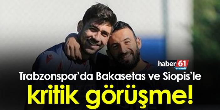 Trabzonspor’da Bakasetas ve Siopis’le kritik görüşme
