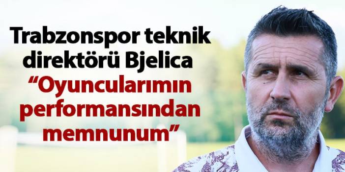 Trabzonspor teknik direktörü Bjelica “Oyuncularımın performansından memnunum”