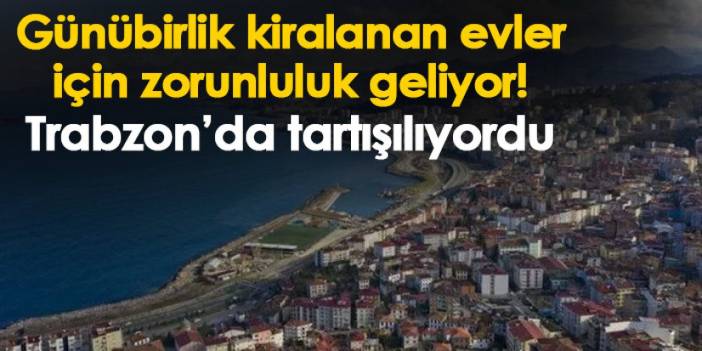 Günübirlik kiralanan evler için zorunluluk geliyor! Trabzon’da tartışılıyordu
