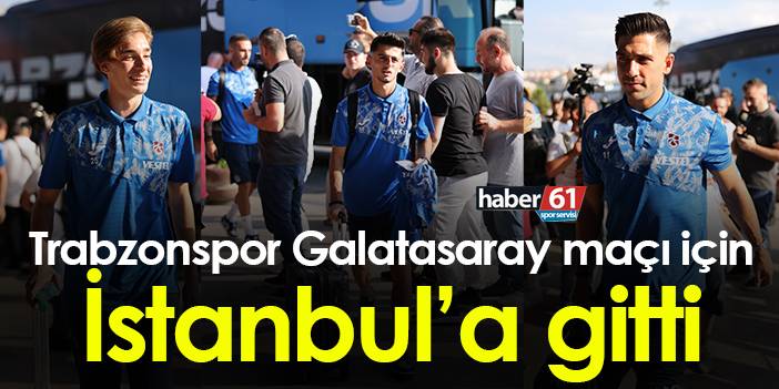 Trabzonspor Galatasaray maçı için İstanbul'a gitti