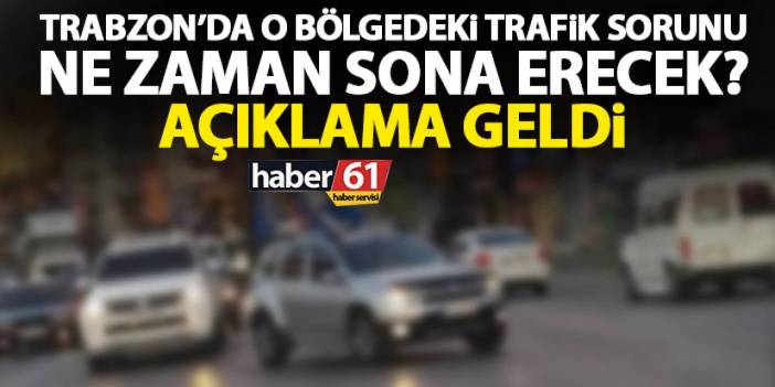 Trabzon’da o bölgedeki trafik çilesi ne zaman son bulacak? Açıklama geldi