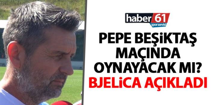 Trabzonspor teknik Direktörü Bjelica açıkladı! Pepe Beşiktaş maçında oynayacak mı?