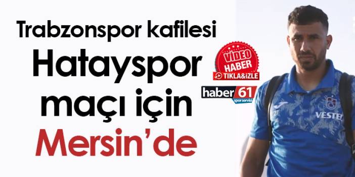 Trabzonspor kafilesi Hatayspor maçı için Mersin’de