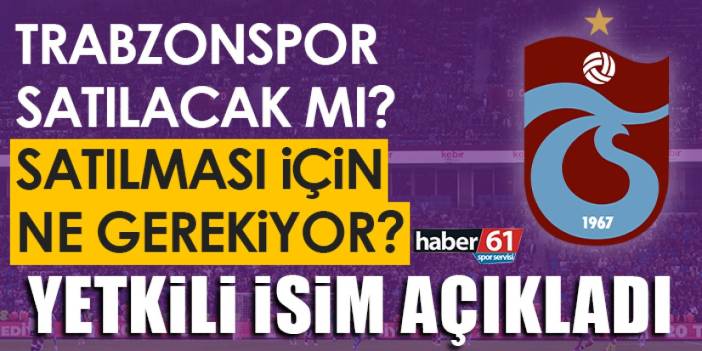 Trabzonspor satılacak mı? Trabzonspor’un satılması için ne gerekiyor? Yetkili isim açıkladı