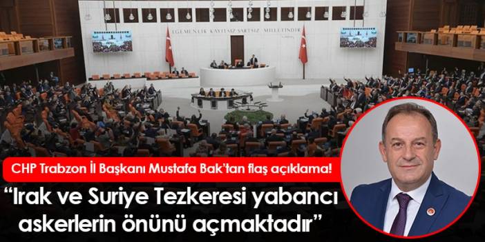 CHP Trabzon İl Başkanı Mustafa Bak! “Tezkere yabancı askerlerin önünü açmaktadır”