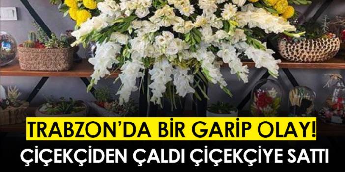 Trabzon'da bir garip olay! Çiçekçiden çaldı çiçekçiye sattı