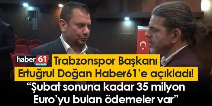 Trabzonspor Başkanı Doğan Haber61’e açıkladı! “Şubat sonuna kadar 35 milyon Euro’yu bulan ödemeler var”