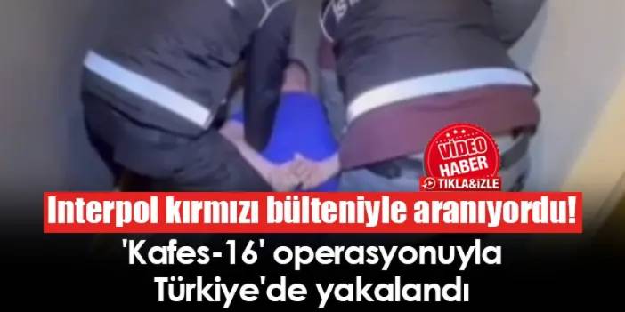 Interpol kırmızı bülteniyle aranıyordu! 'Kafes-16' operasyonuyla Türkiye'de yakalandı