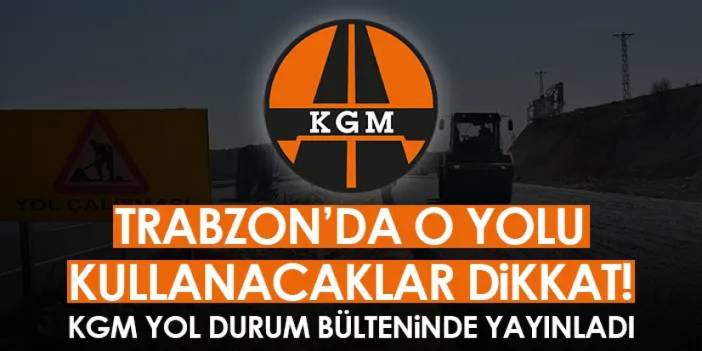 Trabzon’da o yolu kullanacaklar dikkat! KGM yol durum bülteninde yayınladı