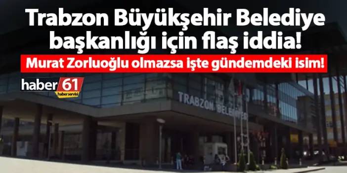 Trabzon Büyükşehir Belediye başkanlığı için flaş iddia! Murat Zorluoğlu olmazsa işte gündemdeki isim!