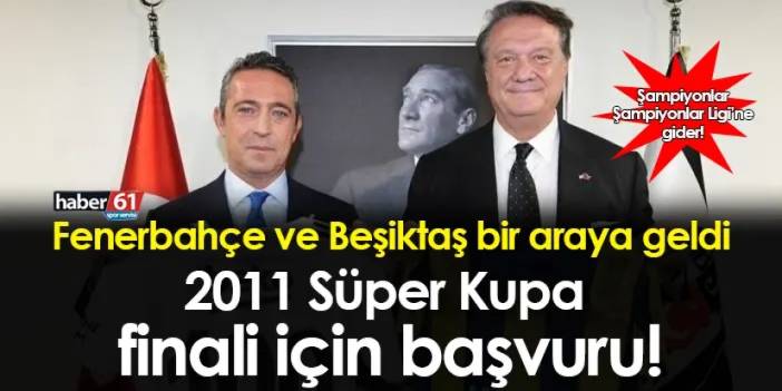 Fenerbahçe ve Beşiktaş bir araya geldi! 2011 Süper Kupa finali için başvuru yapacaklarmış