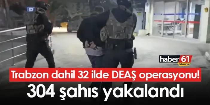 Trabzon dahil 32 ilde DEAŞ operasyonu! 304 şahıs yakalandı