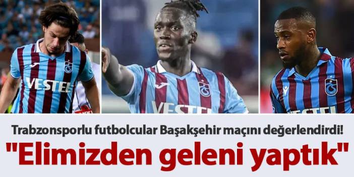 Trabzonsporlu futbolcular Başakşehir maçını değerlendirdi! "Elimizden geleni yaptık"