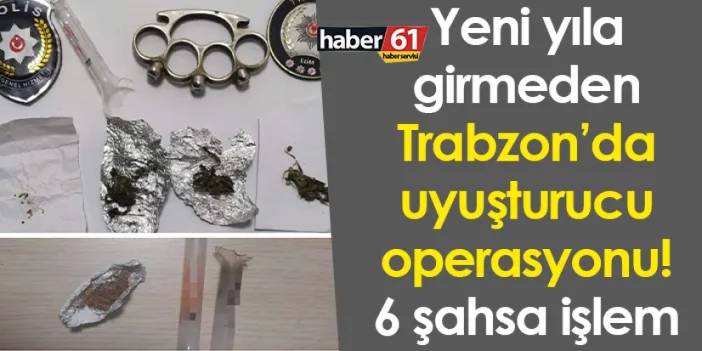 Yeni yıla girmeden Trabzon’da uyuşturucu operasyonu! 6 şahsa işlem