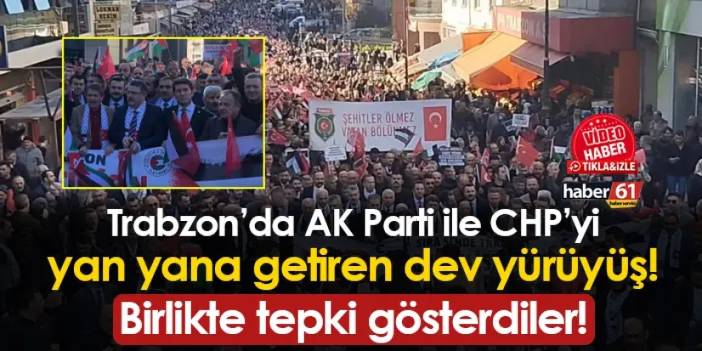 Trabzon'da AK Parti ile CHP'yi yan yana getiren yürüyüş! Birlikte tepki gösterdiler