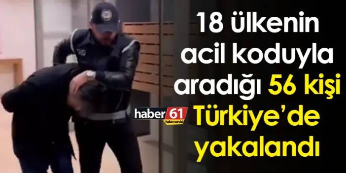 18 ülkenin acil koduyla aradığı 56 kişi Türkiye’de yakalandı