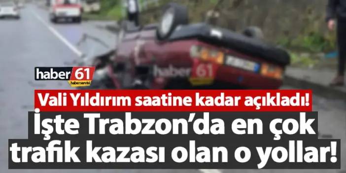 Vali Yıldırım saatine kadar açıkladı! İşte Trabzon’da en çok trafik kazası olan yollar!