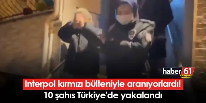 Interpol kırmızı bülteniyle aranıyorlardı! 10 şahıs Türkiye'de yakalandı