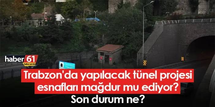 Trabzon'da yapılacak tünel projesi esnafları mağdur mu ediyor? Son durum ne?