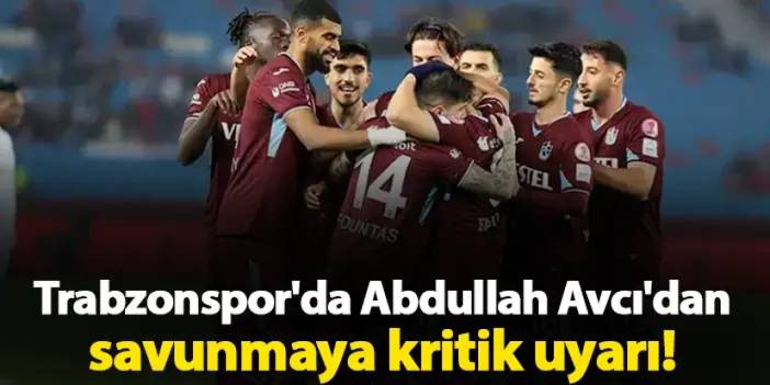 Trabzonspor'da Abdullah Avcı'dan savunmaya kritik uyarı!