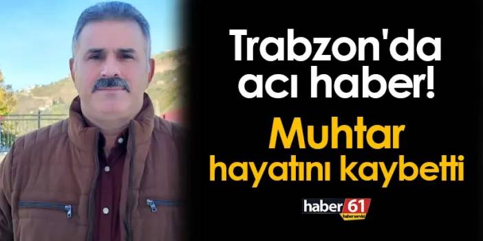 Trabzon'da muhtardan acı haber! Hayatını kaybetti